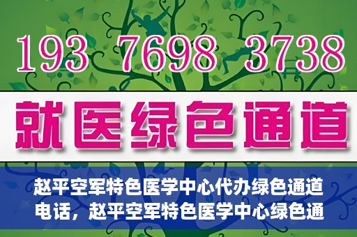 赵平空军特色医学中心代办绿色通道电话，赵平空军特色医学中心绿色通道电话代办服务介绍