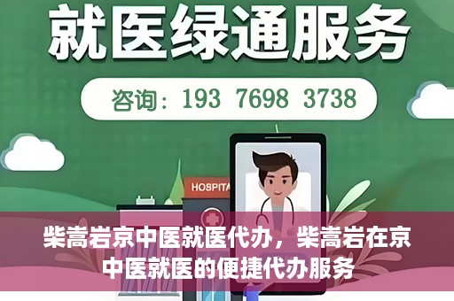 柴嵩岩京中医就医代办，柴嵩岩在京中医就医的便捷代办服务
