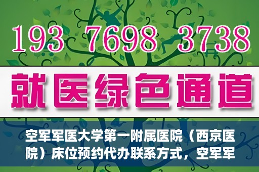 空军军医大学第一附属医院（西京医院）床位预约代办联系方式，空军军医大学第一附属医院（西京医院）床位预约咨询及代办联系方式
