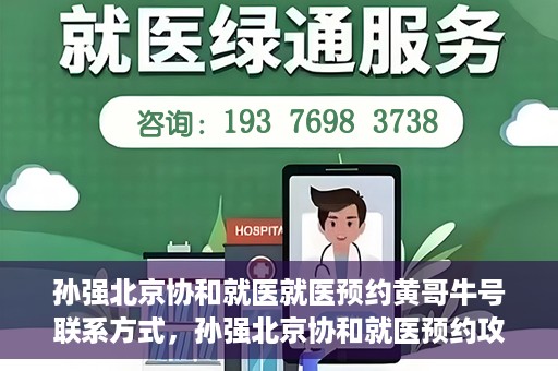 孙强北京协和就医就医预约黄哥牛号联系方式，孙强北京协和就医预约攻略，联系黄哥获取牛号联系方式