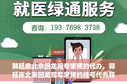 郭延庆北京回龙观专家预约代办，郭延庆北京回龙观专家预约挂号代办服务解析