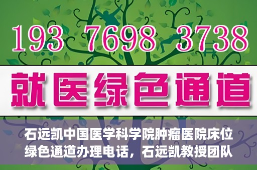 石远凯中国医学科学院肿瘤医院床位绿色通道办理电话，石远凯教授团队床位绿色通道咨询热线及办理须知