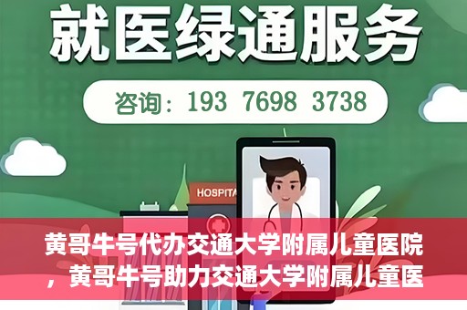 黄哥牛号代办交通大学附属儿童医院，黄哥牛号助力交通大学附属儿童医院代办服务