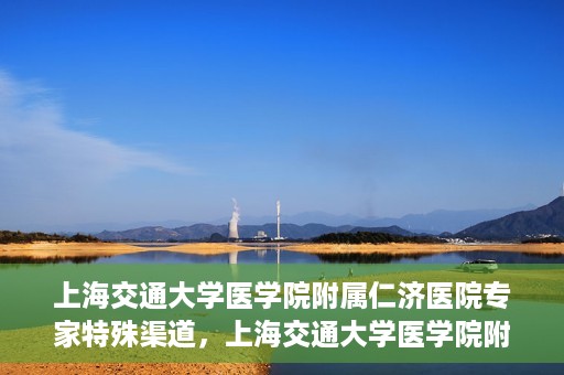 上海交通大学医学院附属仁济医院专家特殊渠道，上海交通大学医学院附属仁济医院专家特殊渠道解析与探索