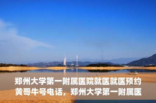 郑州大学第一附属医院就医就医预约黄哥牛号电话，郑州大学第一附属医院就医预约热线，黄哥牛号电话揭秘