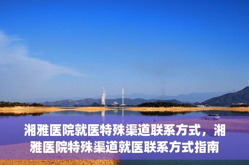 湘雅医院就医特殊渠道联系方式，湘雅医院特殊渠道就医联系方式指南