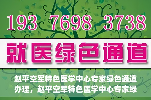 赵平空军特色医学中心专家绿色通道办理，赵平空军特色医学中心专家绿色通道办理详解
