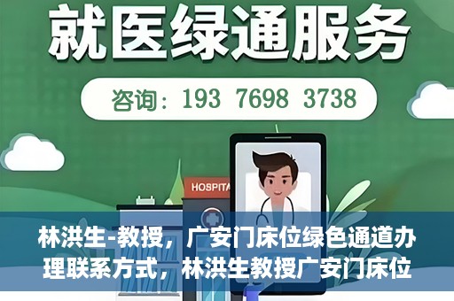 林洪生-教授，广安门床位绿色通道办理联系方式，林洪生教授广安门床位绿色通道联系方式及办理指南