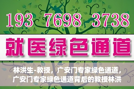 林洪生-教授，广安门专家绿色通道，广安门专家绿色通道背后的教授林洪生，医学领域的领航者