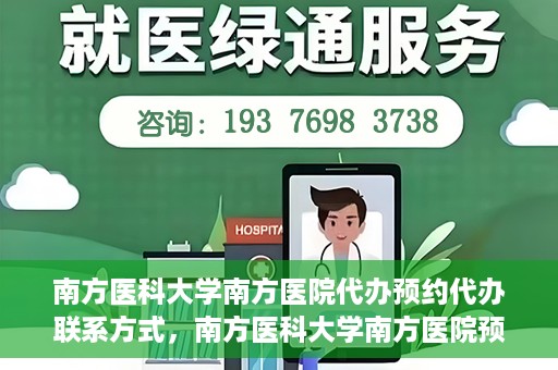 南方医科大学南方医院代办预约代办联系方式，南方医科大学南方医院预约代办服务联系方式详解