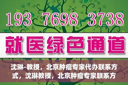 沈琳-教授，北京肿瘤专家代办联系方式，沈琳教授，北京肿瘤专家联系方式及专业代办服务介绍