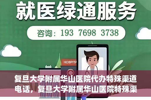 复旦大学附属华山医院代办特殊渠道电话，复旦大学附属华山医院特殊渠道电话代办服务详解