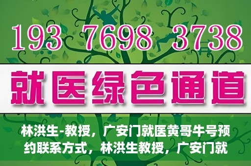 林洪生-教授，广安门就医黄哥牛号预约联系方式，林洪生教授，广安门就医预约联系方式及黄哥牛号预约指南