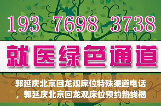 郭延庆北京回龙观床位特殊渠道电话，郭延庆北京回龙观床位预约热线揭秘