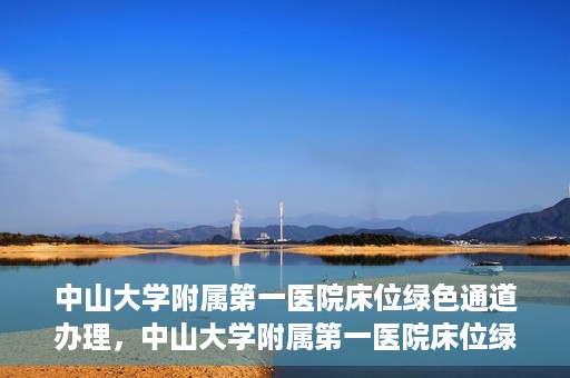 中山大学附属第一医院床位绿色通道办理，中山大学附属第一医院床位绿色通道办理详解