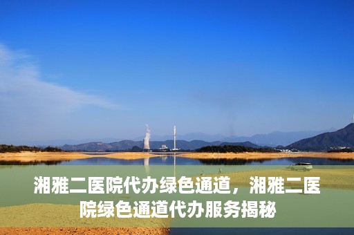 湘雅二医院代办绿色通道，湘雅二医院绿色通道代办服务揭秘