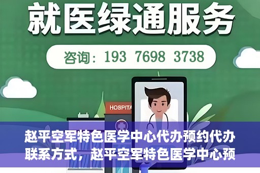 赵平空军特色医学中心代办预约代办联系方式，赵平空军特色医学中心预约挂号代办联系方式解析