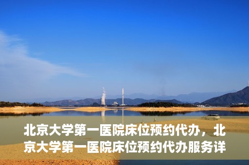 北京大学第一医院床位预约代办，北京大学第一医院床位预约代办服务详解