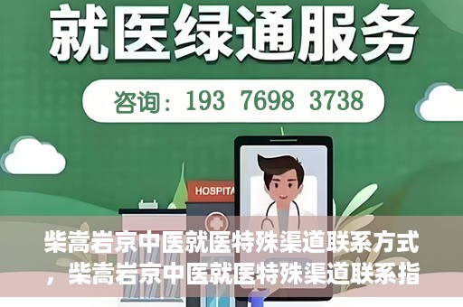 柴嵩岩京中医就医特殊渠道联系方式，柴嵩岩京中医就医特殊渠道联系指南