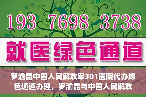 罗渝昆中国人民解放军301医院代办绿色通道办理，罗渝昆与中国人民解放军301医院绿色通道办理实录，便捷医疗的见证