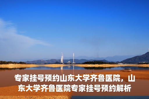 专家挂号预约山东大学齐鲁医院，山东大学齐鲁医院专家挂号预约解析