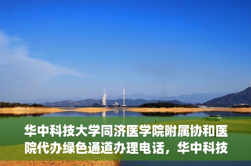 华中科技大学同济医学院附属协和医院代办绿色通道办理电话，华中科技大学同济医学院附属协和医院绿色通道办理指南及联系电话揭秘