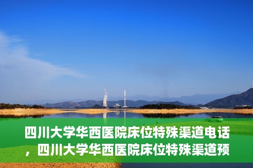 四川大学华西医院床位特殊渠道电话，四川大学华西医院床位特殊渠道预约专线
