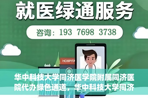 华中科技大学同济医学院附属同济医院代办绿色通道，华中科技大学同济医学院附属同济医院绿色通道代办服务解析