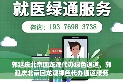 郭延庆北京回龙观代办绿色通道，郭延庆北京回龙观绿色代办通道服务