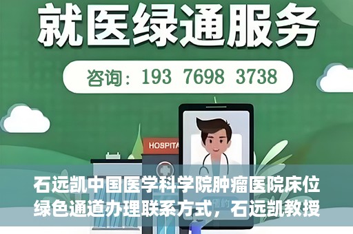 石远凯中国医学科学院肿瘤医院床位绿色通道办理联系方式，石远凯教授团队床位绿色通道办理指南，中国医学科学院肿瘤医院联系方式揭秘