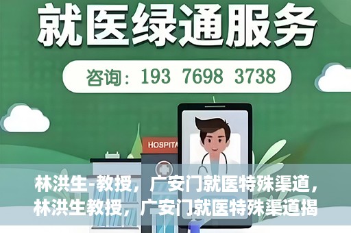 林洪生-教授，广安门就医特殊渠道，林洪生教授，广安门就医特殊渠道揭秘