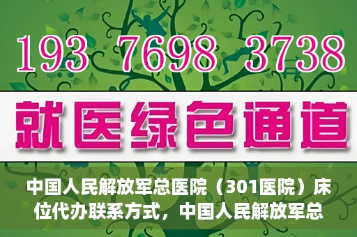 中国人民解放军总医院（301医院）床位代办联系方式，中国人民解放军总医院床位代办咨询热线及联系方式