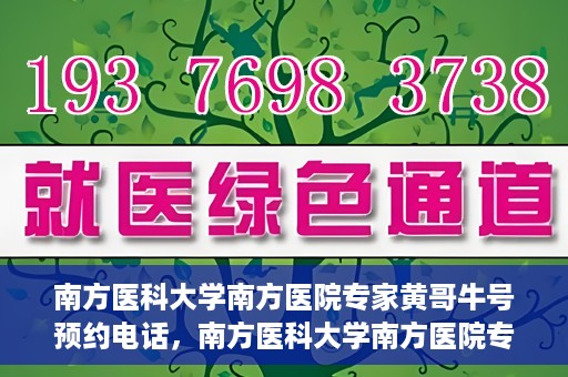 南方医科大学南方医院专家黄哥牛号预约电话，南方医科大学南方医院专家黄哥牛挂号预约电话及咨询详解