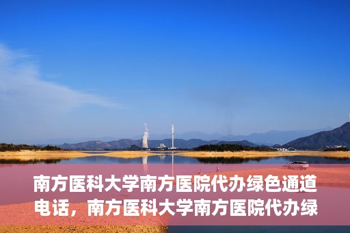 南方医科大学南方医院代办绿色通道电话，南方医科大学南方医院代办绿色通道服务热线揭秘