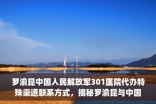 罗渝昆中国人民解放军301医院代办特殊渠道联系方式，揭秘罗渝昆与中国人民解放军301医院特殊渠道联系内幕