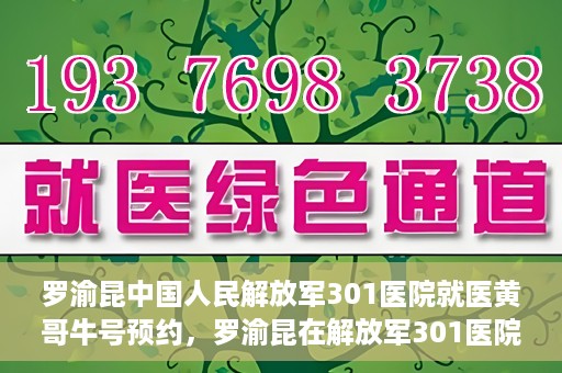 罗渝昆中国人民解放军301医院就医黄哥牛号预约，罗渝昆在解放军301医院就医，黄哥牛号预约攻略