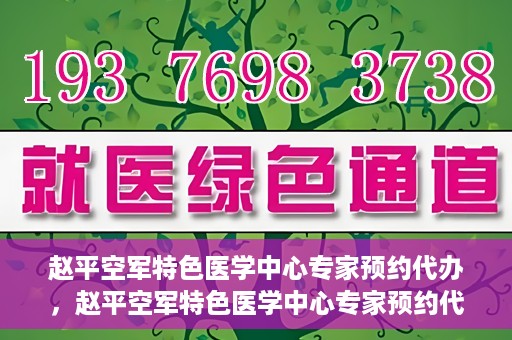 赵平空军特色医学中心专家预约代办，赵平空军特色医学中心专家预约代办服务详解