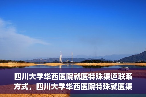 四川大学华西医院就医特殊渠道联系方式，四川大学华西医院特殊就医渠道联系方式解析