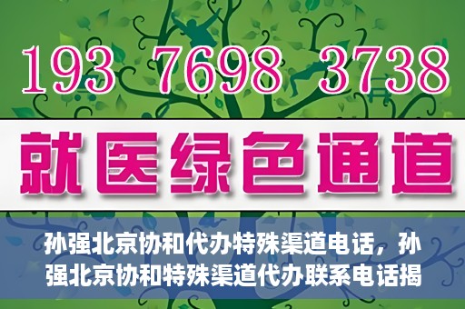 孙强北京协和代办特殊渠道电话，孙强北京协和特殊渠道代办联系电话揭秘