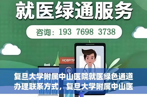 复旦大学附属中山医院就医绿色通道办理联系方式，复旦大学附属中山医院就医绿色通道联系指南及办理流程简介