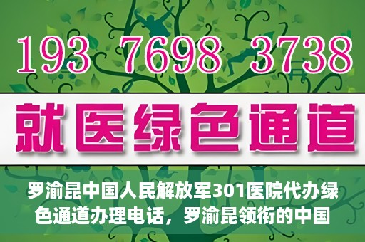 罗渝昆中国人民解放军301医院代办绿色通道办理电话，罗渝昆领衔的中国人民解放军301医院绿色通道办理电话及代办服务详解