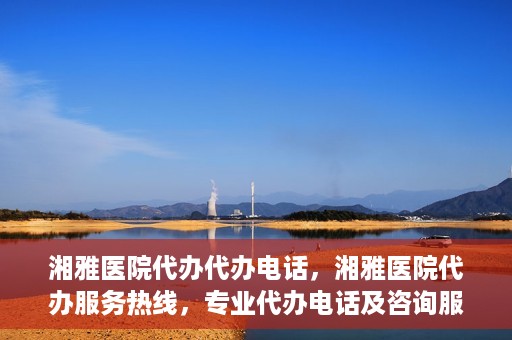 湘雅医院代办代办电话，湘雅医院代办服务热线，专业代办电话及咨询服务