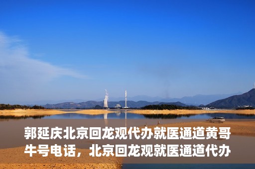 郭延庆北京回龙观代办就医通道黄哥牛号电话，北京回龙观就医通道代办服务，黄哥牛号电话背后的故事