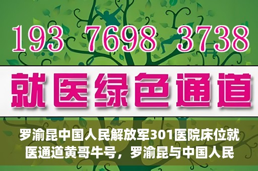 罗渝昆中国人民解放军301医院床位就医通道黄哥牛号，罗渝昆与中国人民解放军301医院，床位就医通道的黄哥牛号传奇