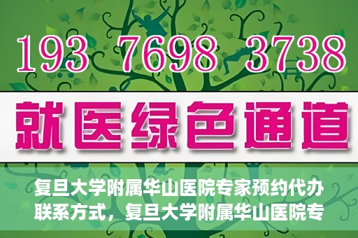 复旦大学附属华山医院专家预约代办联系方式，复旦大学附属华山医院专家预约代办服务指南