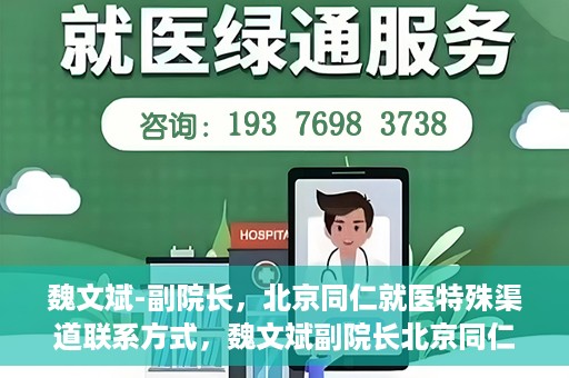 魏文斌-副院长，北京同仁就医特殊渠道联系方式，魏文斌副院长北京同仁医院特殊渠道就医联系方式揭秘