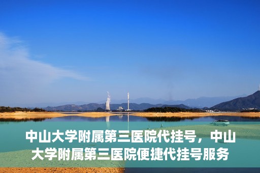 中山大学附属第三医院代挂号，中山大学附属第三医院便捷代挂号服务