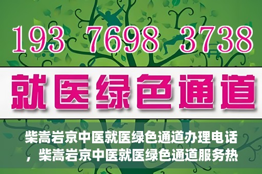 柴嵩岩京中医就医绿色通道办理电话，柴嵩岩京中医就医绿色通道服务热线电话