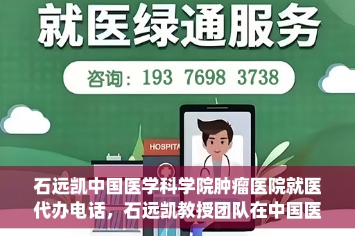 石远凯中国医学科学院肿瘤医院就医代办电话，石远凯教授团队在中国医学科学院肿瘤医院的就医咨询与代办服务热线
