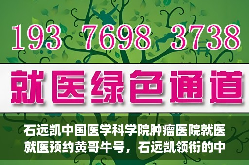 石远凯中国医学科学院肿瘤医院就医就医预约黄哥牛号，石远凯领衔的中国医学科学院肿瘤医院就医预约攻略及黄哥牛号解析
